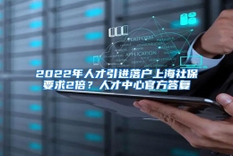 2022年人才引进落户上海社保要求2倍？人才中心官方答复