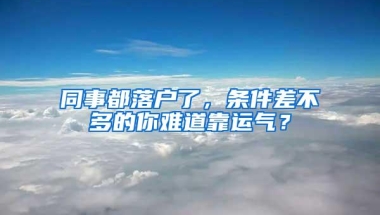 同事都落户了，条件差不多的你难道靠运气？