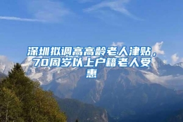 深圳拟调高高龄老人津贴，70周岁以上户籍老人受惠