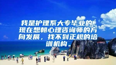 我是护理系大专毕业的，现在想朝心理咨询师的方向发展，找不到正规的培训机构。