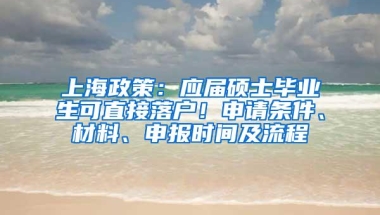 上海政策：应届硕士毕业生可直接落户！申请条件、材料、申报时间及流程