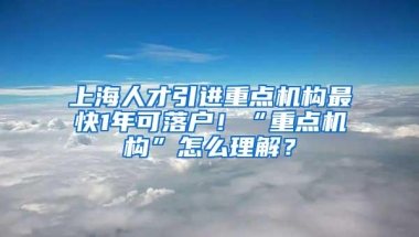 上海人才引进重点机构最快1年可落户！“重点机构”怎么理解？