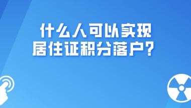 上海积分细则：什么人可以实现居住证积分落户？