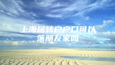 上海居转户户口可以落朋友家吗