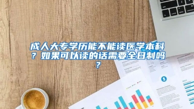 成人大专学历能不能读医学本科？如果可以读的话需要全日制吗？