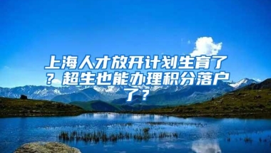 上海人才放开计划生育了？超生也能办理积分落户了？