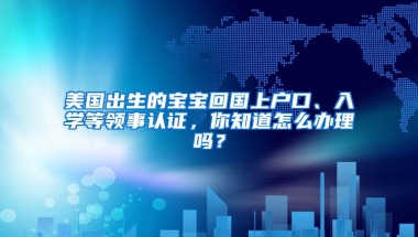 美国出生的宝宝回国上户口、入学等领事认证，你知道怎么办理吗？