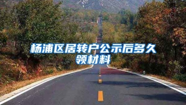 杨浦区居转户公示后多久领材料