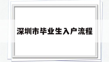 深圳市毕业生入户流程(毕业生迁入深圳户口办理流程)