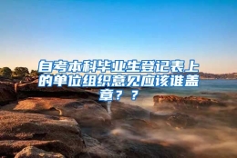 自考本科毕业生登记表上的单位组织意见应该谁盖章？？