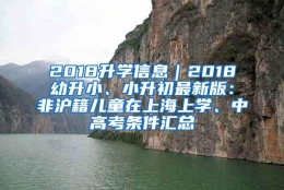 2018升学信息｜2018幼升小、小升初最新版：非沪籍儿童在上海上学、中高考条件汇总