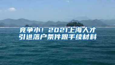 竞争小！2021上海人才引进落户条件跟手续材料