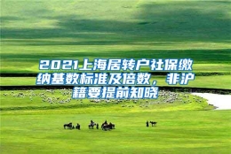 2021上海居转户社保缴纳基数标准及倍数，非沪籍要提前知晓