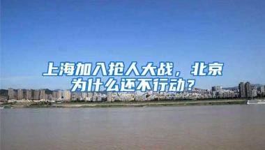 上海加入抢人大战，北京为什么还不行动？