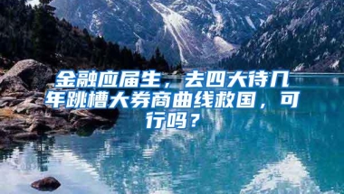 金融应届生，去四大待几年跳槽大券商曲线救国，可行吗？