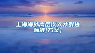 上海海外高层次人才引进标准[方案]