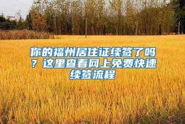 你的福州居住证续签了吗？这里查看网上免费快速续签流程