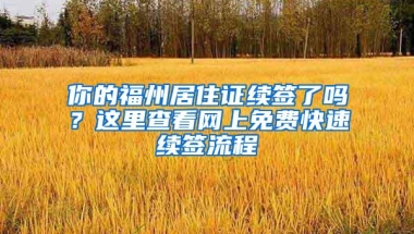 你的福州居住证续签了吗？这里查看网上免费快速续签流程