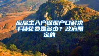 应届生入户深圳户口解决手续花费是多少？政府限定的