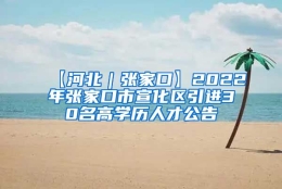 【河北｜张家口】2022年张家口市宣化区引进30名高学历人才公告