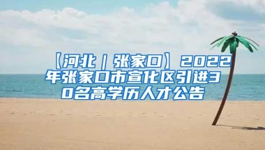 【河北｜张家口】2022年张家口市宣化区引进30名高学历人才公告