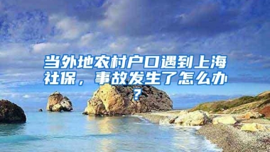 当外地农村户口遇到上海社保，事故发生了怎么办？