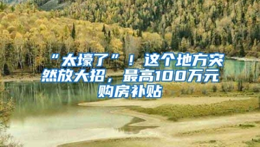 “太壕了”！这个地方突然放大招，最高100万元购房补贴