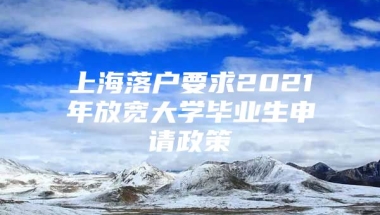 上海落户要求2021年放宽大学毕业生申请政策