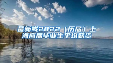 最新或2022（历届）上海应届毕业生平均薪资