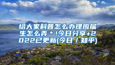 给大家科普怎么办理应届生怎么弄＊!今日分享+2022已更新(今日／知乎)