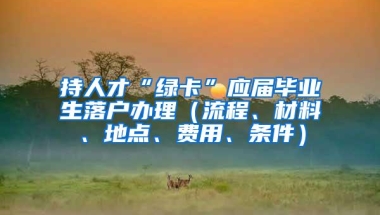 持人才“绿卡”应届毕业生落户办理（流程、材料、地点、费用、条件）