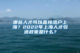 哪些人才可以直接落户上海？2022年上海人才引进政策是什么？