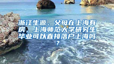 浙江生源，父母在上海有房，上海师范大学研究生毕业可以直接落户上海吗？