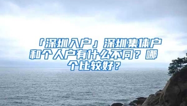 「深圳入户」深圳集体户和个人户有什么不同？哪个比较好？