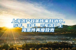 上海落户政策传来好消息，5年、3年、2年落户上海条件再度放宽