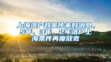 上海落户政策传来好消息，5年、3年、2年落户上海条件再度放宽