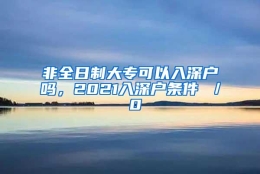 非全日制大专可以入深户吗，2021入深户条件 ／ 0