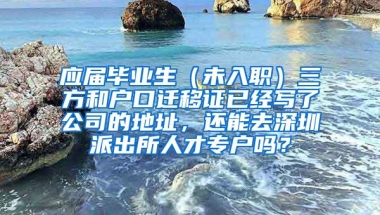 应届毕业生（未入职）三方和户口迁移证已经写了公司的地址，还能去深圳派出所人才专户吗？