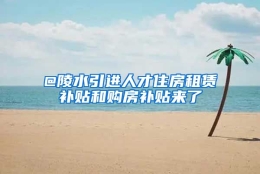 @陵水引进人才住房租赁补贴和购房补贴来了