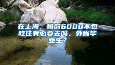 在上海，税前6000不包吃住有必要去吗，外省毕业生？