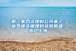 第三家合资理财公司来了：施罗德交银理财获批筹建，落户上海