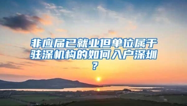 非应届已就业但单位属于驻深机构的如何入户深圳？