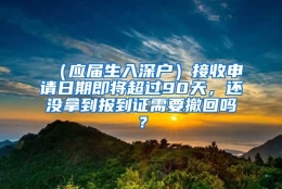 （应届生入深户）接收申请日期即将超过90天，还没拿到报到证需要撤回吗？