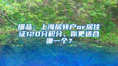 细品：上海居转户or居住证120分积分，你更适合哪一个？