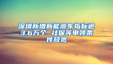 深圳新增新能源车指标逾3.6万个 社保等申领条件放宽