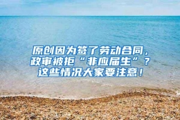 原创因为签了劳动合同，政审被拒“非应届生”？这些情况大家要注意！