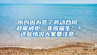 原创因为签了劳动合同，政审被拒“非应届生”？这些情况大家要注意！