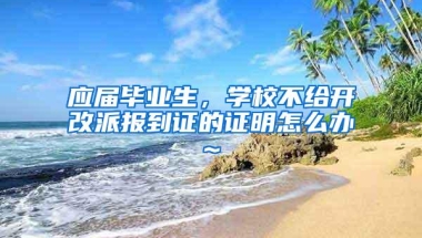 应届毕业生，学校不给开改派报到证的证明怎么办~