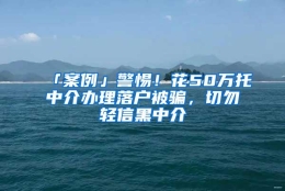 「案例」警惕！花50万托中介办理落户被骗，切勿轻信黑中介