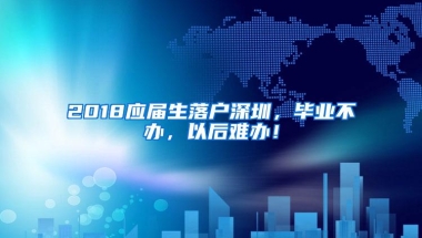 2018应届生落户深圳，毕业不办，以后难办！